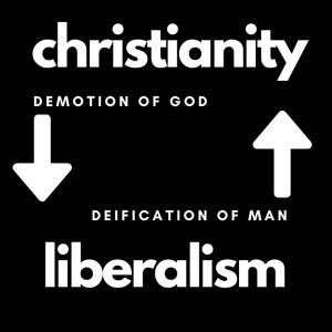 Christianity and Liberalism Part 2: Demotion of God and Deification of Man