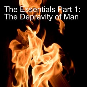 The Essentials Part 1: The Depravity of Man