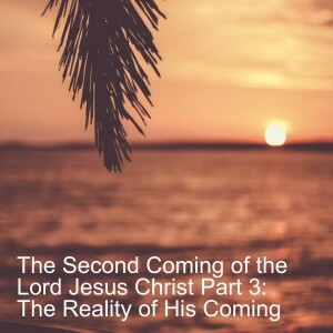 The Second Coming of the Lord Jesus Christ Part 3: The Reality of His Coming