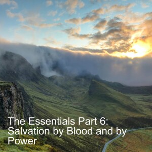 The Essentials Part 6: Salvation by Blood and by Power