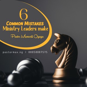 6 Mistakes of ministry Leaders Part 2