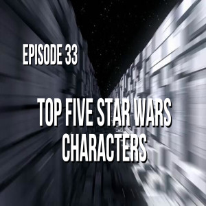 Episode 33 - Top Five Star Wars Characters