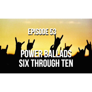 Power Ballads Six Through Ten - Episode 53