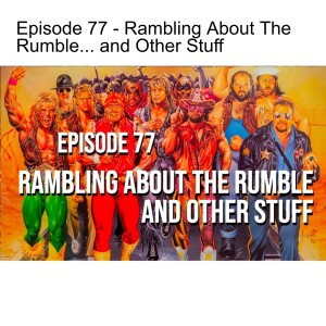 Episode 77 - Rambling About The Rumble...and Other Stuff