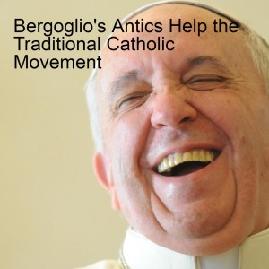 Bergoglio's Antics Help the Traditional Catholic Movement