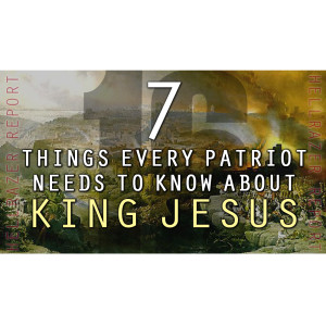 7 THINGS EVERY PATRIOT NEEDS TO KNOW ABOUT KING JESUS