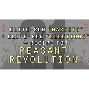 ELITE-RUN “MARKETS” + ELITE-RUN “ELECTIONS” = A RECIPE FOR PEASANT REVOLUTION