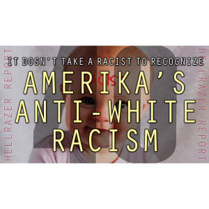 IT DOESN’T TAKE A RACIST TO RECOGNIZE AMERIKA’S ANTI-WHITE RACISM