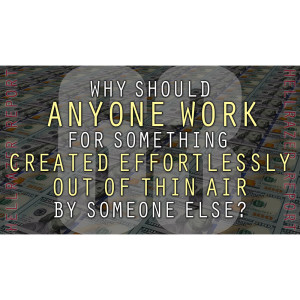 WHY SHOULD ANYONE WORK FOR SOMETHING CREATED EFFORTLESSLY OUT OF THIN AIR BY OTHERS?