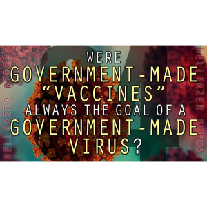 WERE GOVERNMENT-MADE “VACCINES” ALWAYS THE GOAL OF A GOVERNMENT-MADE VIRUS?