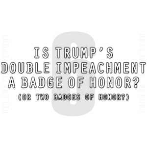 IS TRUMP’S DOUBLE IMPEACHMENT A BADGE OF HONOR? (Spoiler Alert: YES)