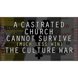 A CASTRATED CHURCH CANNOT SURVIVE (MUCH LESS WIN) THE CULTURE WAR