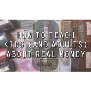 HOW TO TEACH KIDS (AND ADULTS) ABOUT REAL MONEY