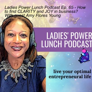 Ladies Power Lunch Podcast Ep. 65 - How to find CLARITY and JOY in business? With guest Amy Flores Young