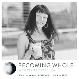 Ep #40 – Making decisions – love vs. fear w/  Claire Bradshaw