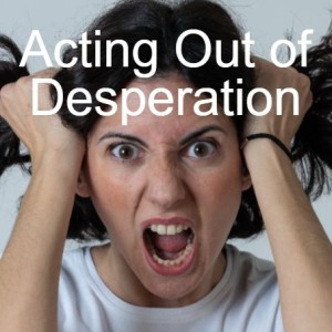 Acting Out of Desperation