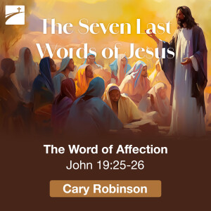 The Seven Last Words of Jesus: The Word of Affection, John 19:25-26