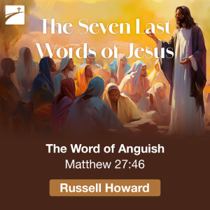 The Seven Last Words of Jesus: The Word of Anguish, Matthew 27:46