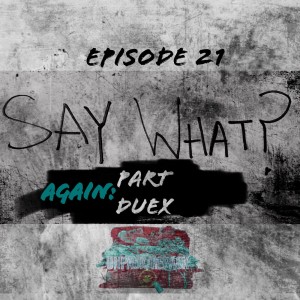 EP 21 - Say What? AGAIN: (Part Deux)