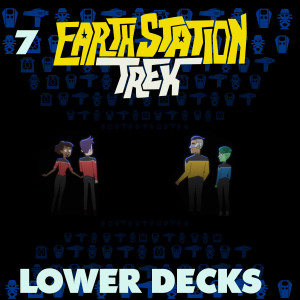 Earth Station Trek Episode Seven- Lower Decks Season One