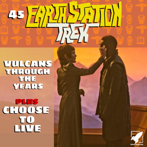 Earth Station Trek Episode Forty-Five - Vulcans Through the Years plus Choose to Live