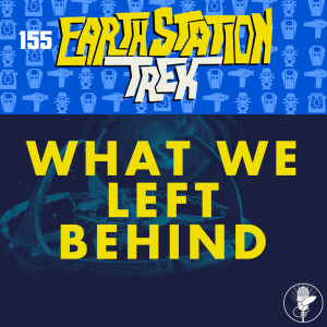 Earth Station Trek - What We Left Behind - Episode 155
