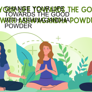 CHANGE YOUR LIFE TOWARDS THE GOOD WITH ASHWAGANDHA POWDER
