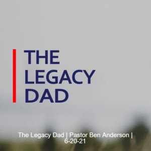 The Legacy Dad | Pastor Ben Anderson | 6-20-21