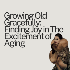 Ep. 81 Growing Old Gracefully: Finding Joy in The Excitement of Aging