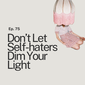 Ep. 75 Don’t Let People Who Hate Themselves Dim Your Light