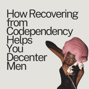 Ep. 80 How Recovering from Codependency Helps You Decenter Men