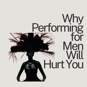 Ep. 64 Why Performing for Men Will Hurt You