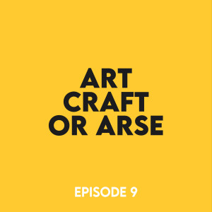 Episode 9 - Art, craft, or arse