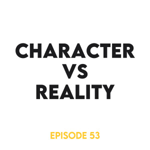 Episode 53 - Character vs Reality