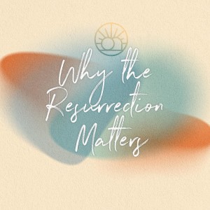 Why the Resurrection Matters