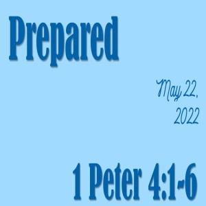 ”Prepared”  1 Peter 4:1-6  May 22, 2022