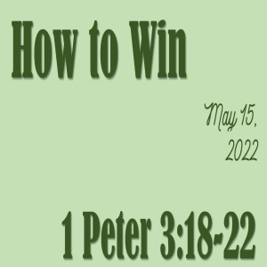 How to Win ~ May 15, 2022 1 Peter 3:18-22
