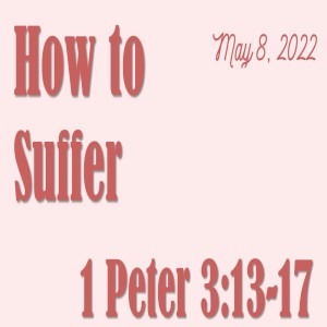 How To Suffer ~ May 8, 2022  1 Peter 3:13-17