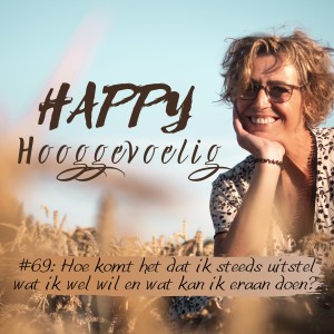 #69 Happy Hooggevoelig: Hoe komt het dat ik steeds uitstel wat ik wel wil en wat kan ik eraan doen?