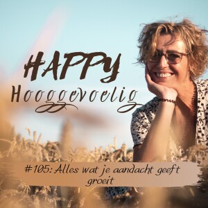 #105 Happy Hooggevoelig: Alles wat je aandacht geeft groeit.