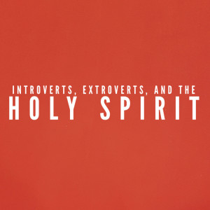 Introverts, Extroverts, & the Holy Spirit