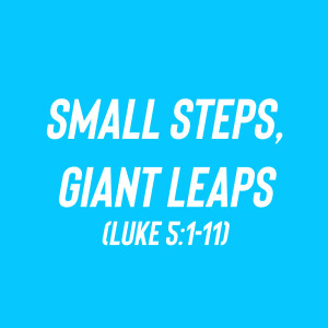 Small Steps, Giant Leaps (Luke 5:1-11)