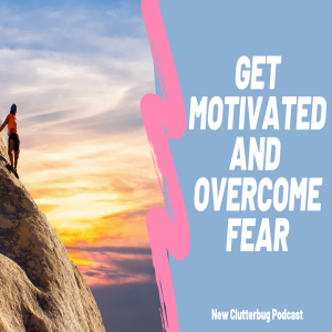 How to overcome fear and find motivation in your life | Clutterbug Podcast # 72