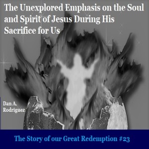 The Unexplored Emphasis in Scripture on the Soul and Spirit of Jesus During His Sacrifice- The Story of our Great Redemption #23