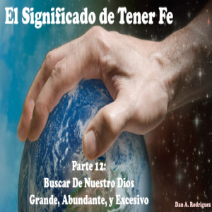 El Significado De Tener Fe: Parte 12 Buscar de Nuestro Dios Grande, Abundante, y Excesivo