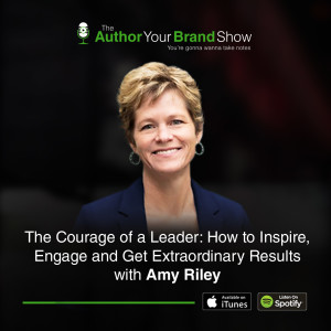 The Courage of a Leader: How to Inspire, Engage and Get Extraordinary Results with Amy Riley