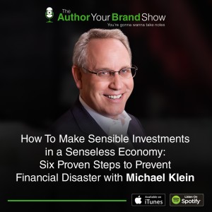 How To Make Sensible Investments in a Senseless Economy: Six Proven Steps to Prevent Financial Disaster with Michael Klein