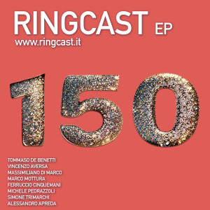 Ringcast Episodio 150: Centocinquanta di questi RingCast