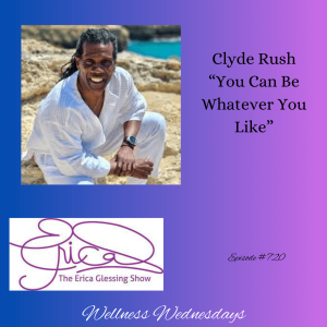The Erica Glessing Show #720 Feat. Clyde Rush ”You Can Be Whatever You Like”