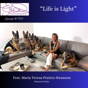 The Erica Glessing Show Podcast #755 Feat. Maria Teresa Pratico-Swanson "Life is Light"